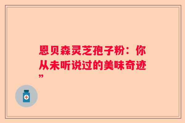 恩贝森灵芝孢子粉：你从未听说过的美味奇迹”