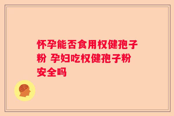 怀孕能否食用权健孢子粉 孕妇吃权健孢子粉安全吗