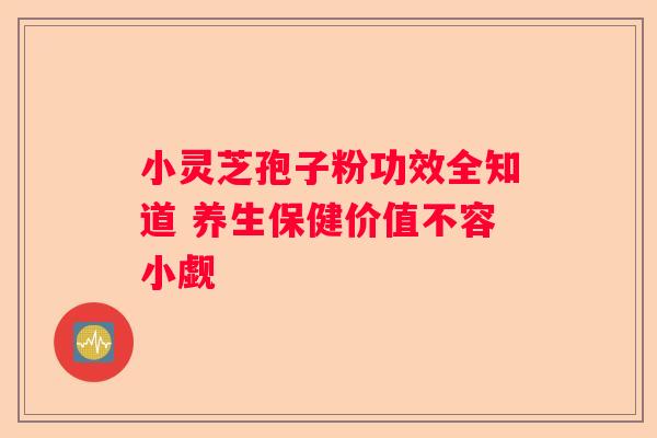 小灵芝孢子粉功效全知道 养生保健价值不容小觑 小灵芝孢子粉功效全知道 养生保健价值不容小觑