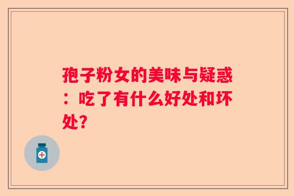 孢子粉女的美味与疑惑：吃了有什么好处和坏处？