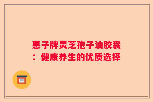 惠子牌灵芝孢子油胶囊：健康养生的优质选择