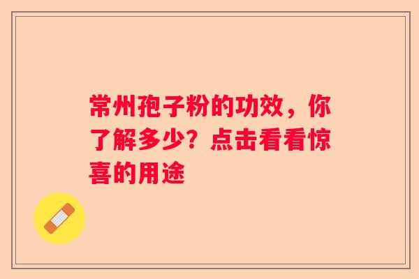 常州孢子粉的功效，你了解多少？点击看看惊喜的用途