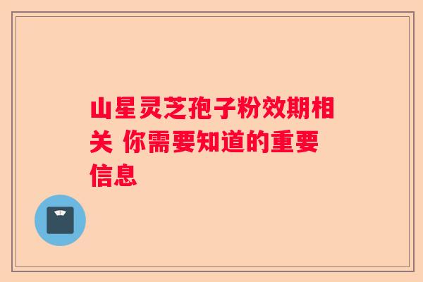山星灵芝孢子粉效期相关 你需要知道的重要信息