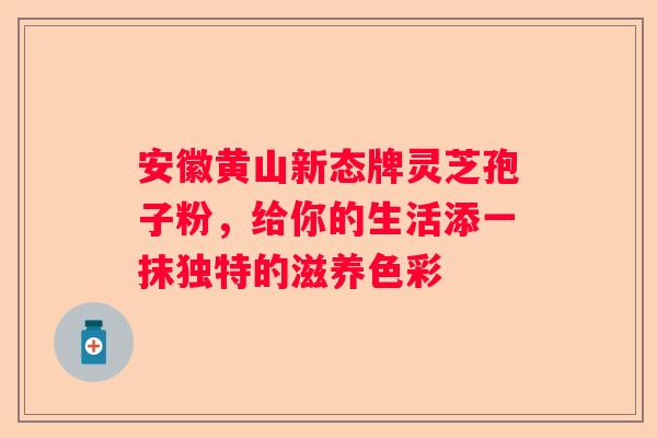 安徽黄山新态牌灵芝孢子粉，给你的生活添一抹独特的滋养色彩
