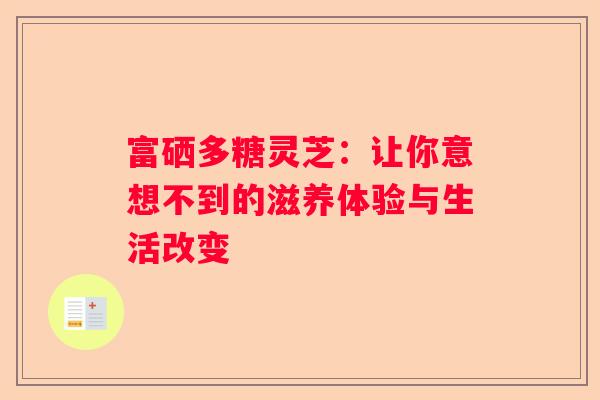 富硒多糖灵芝：让你意想不到的滋养体验与生活改变