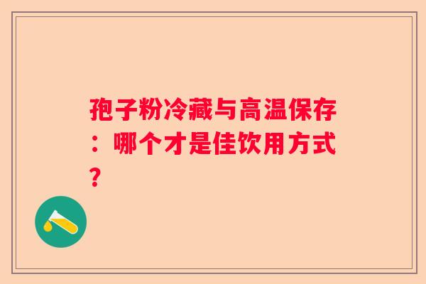 孢子粉冷藏与高温保存：哪个才是佳饮用方式？