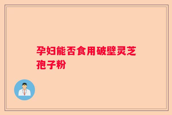 孕妇能否食用破壁灵芝孢子粉