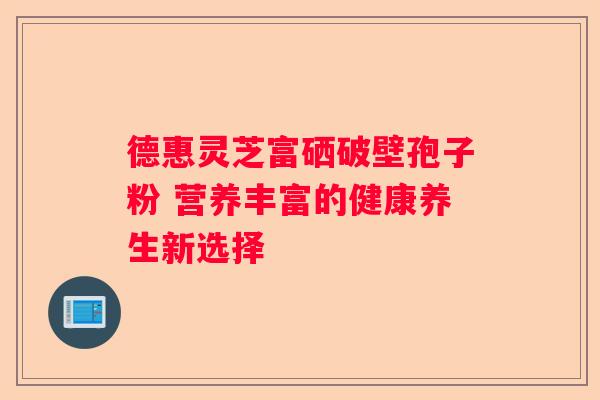 德惠灵芝富硒破壁孢子粉 营养丰富的健康养生新选择