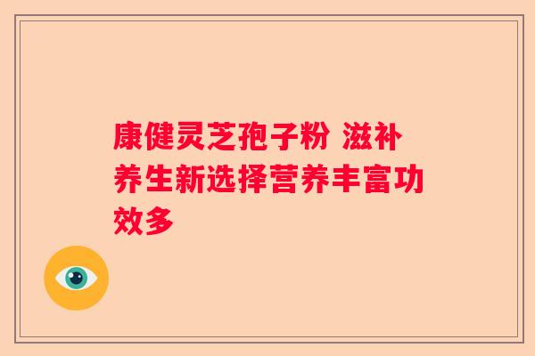 康健灵芝孢子粉 滋补养生新选择营养丰富功效多