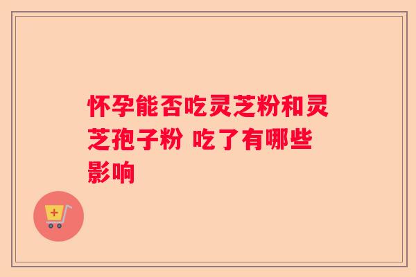 怀孕能否吃灵芝粉和灵芝孢子粉 吃了有哪些影响