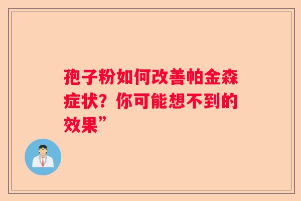 孢子粉如何改善帕金森症状？你可能想不到的效果”