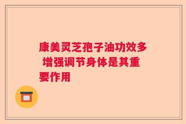 康美灵芝孢子油功效多 增强调节身体是其重要作用