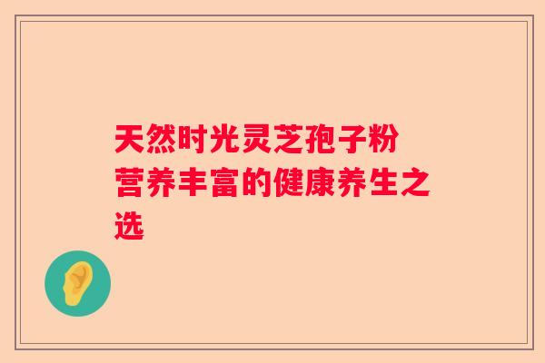 天然时光灵芝孢子粉 营养丰富的健康养生之选 天然时光灵芝孢子粉 营养丰富的健康养生之选