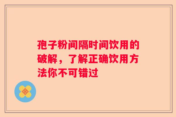 孢子粉间隔时间饮用的破解，了解正确饮用方法你不可错过
