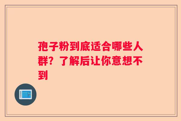 孢子粉到底适合哪些人群?了解后让你意想不到 孢子粉到底适合哪些人群?了解后让你意想不到
