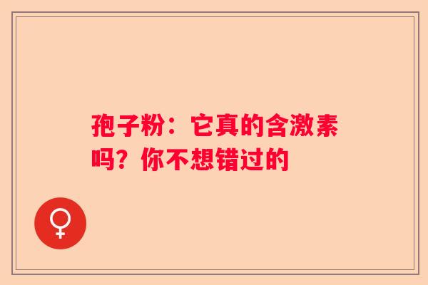 孢子粉：它真的含激素吗？你不想错过的