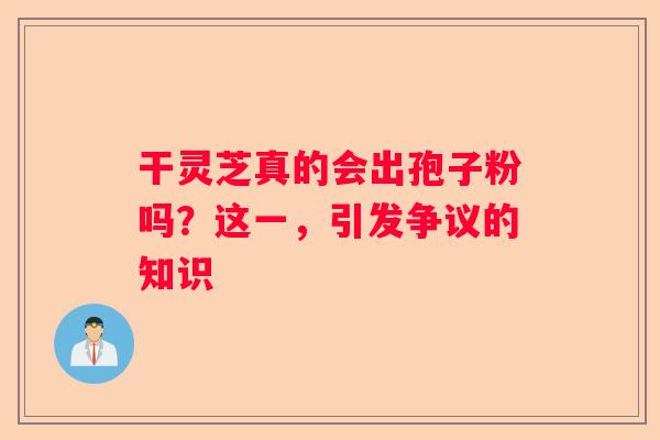 干灵芝真的会出孢子粉吗？这一，引发争议的知识