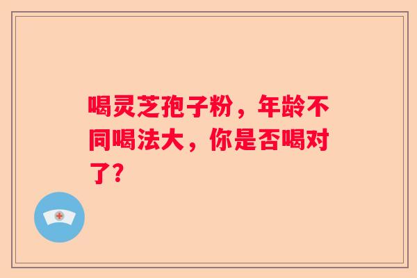 喝灵芝孢子粉，年龄不同喝法大，你是否喝对了？
