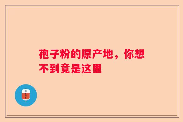 孢子粉的原产地，你想不到竟是这里