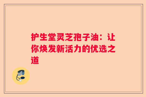 护生堂灵芝孢子油:让你焕发新活力的优选之道 护生堂灵芝孢子油:让你焕发新活力的优选之道