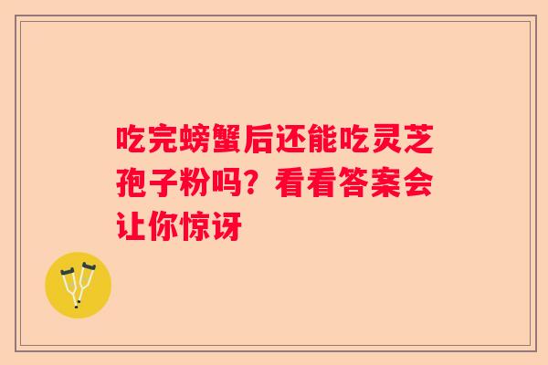 吃完螃蟹后还能吃灵芝孢子粉吗?看看答案会让你惊讶 吃完螃蟹后还能吃灵芝孢子粉吗?看看答案会让你惊讶