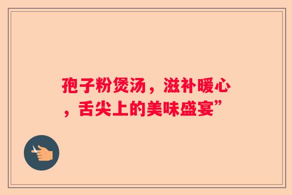 孢子粉煲汤，滋补暖心，舌尖上的美味盛宴”