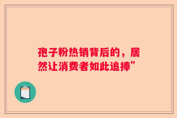 孢子粉热销背后的，居然让消费者如此追捧”