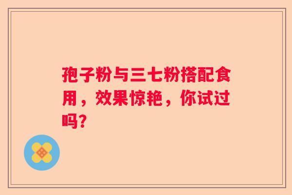 孢子粉与三七粉搭配食用，效果惊艳，你试过吗？