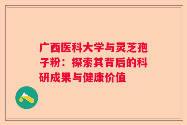 广西医科大学与灵芝孢子粉：探索其背后的科研成果与健康价值