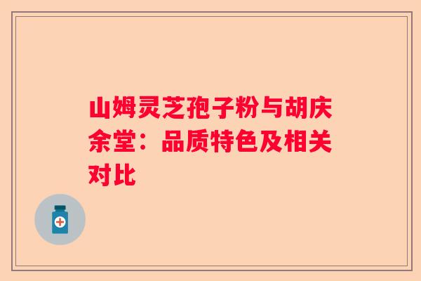 山姆灵芝孢子粉与胡庆余堂：品质特色及相关对比