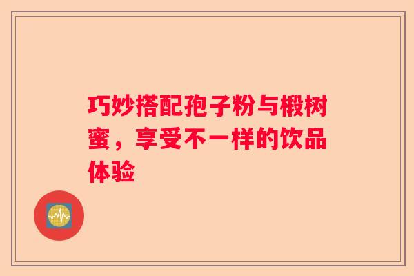 巧妙搭配孢子粉与椴树蜜，享受不一样的饮品体验