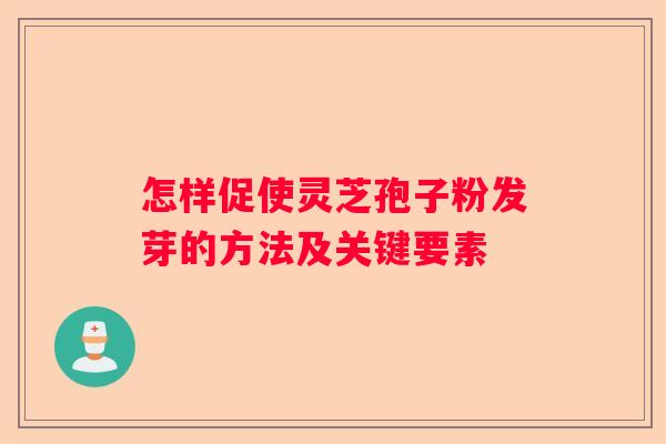 怎样促使灵芝孢子粉发芽的方法及关键要素
