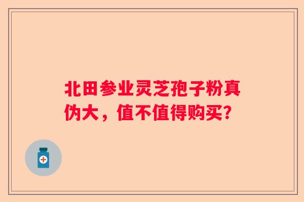 北田参业灵芝孢子粉真伪大，值不值得购买？