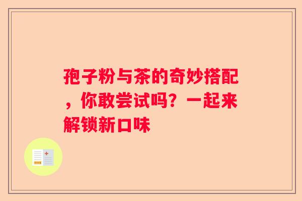 孢子粉与茶的奇妙搭配，你敢尝试吗？一起来解锁新口味