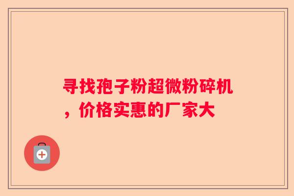 寻找孢子粉超微粉碎机，价格实惠的厂家大