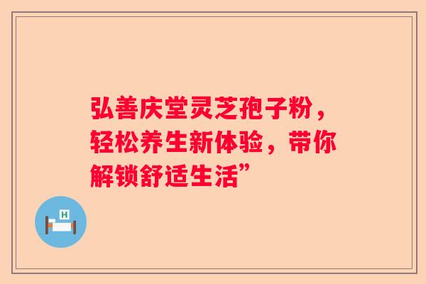 弘善庆堂灵芝孢子粉，轻松养生新体验，带你解锁舒适生活”