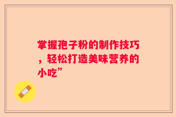 掌握孢子粉的制作技巧，轻松打造美味营养的小吃”