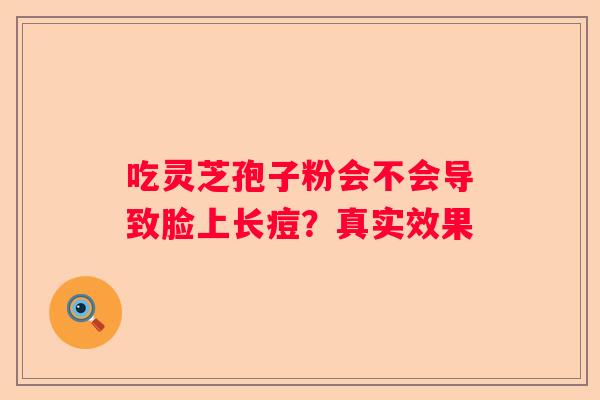吃灵芝孢子粉会不会导致脸上长痘？真实效果