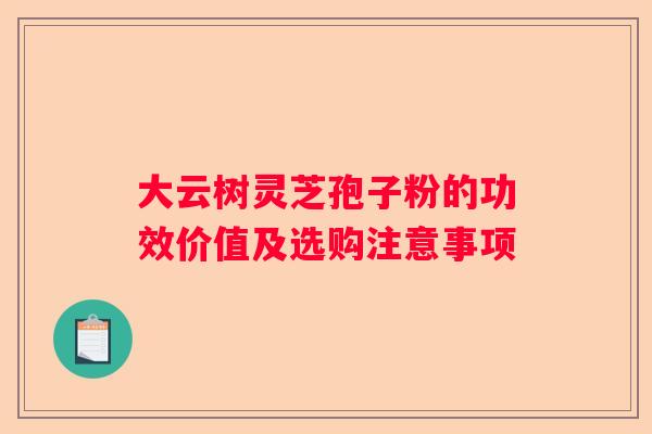 大云树灵芝孢子粉的功效价值及选购注意事项