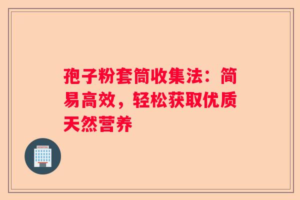 孢子粉套筒收集法：简易高效，轻松获取优质天然营养