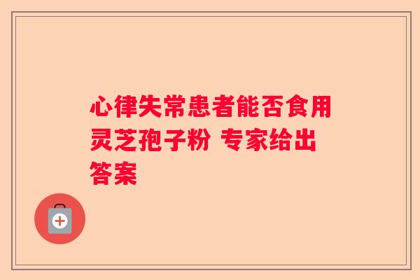 心律失常患者能否食用灵芝孢子粉 专家给出答案