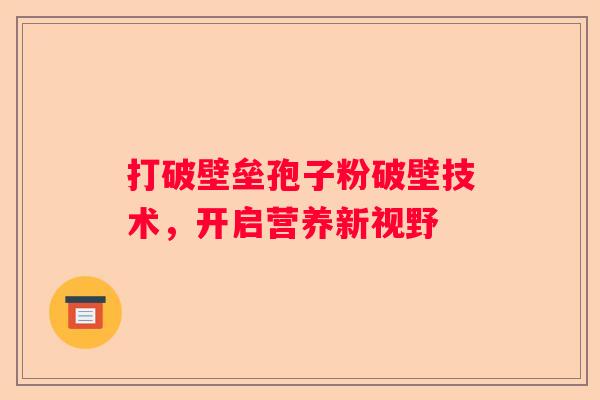 打破壁垒孢子粉破壁技术，开启营养新视野