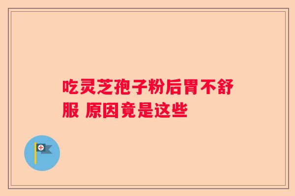吃灵芝孢子粉后胃不舒服 原因竟是这些 吃灵芝孢子粉后胃不舒服 原因竟是这些