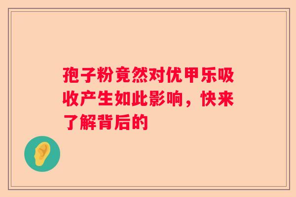 孢子粉竟然对优甲乐吸收产生如此影响，快来了解背后的