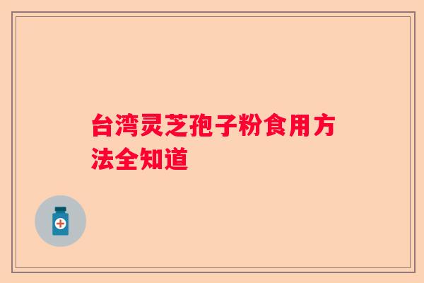 台湾灵芝孢子粉食用方法全知道