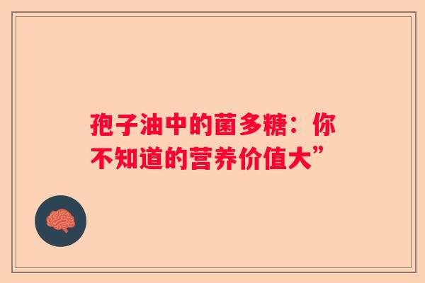 孢子油中的菌多糖：你不知道的营养价值大”