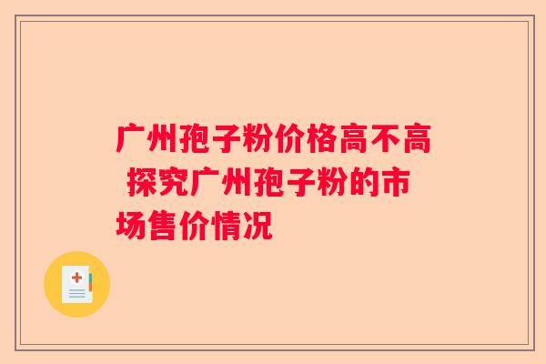广州孢子粉价格高不高 探究广州孢子粉的市场售价情况