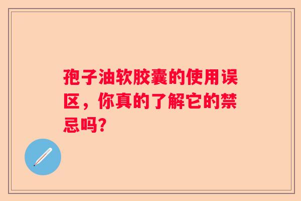 孢子油软胶囊的使用误区，你真的了解它的禁忌吗？