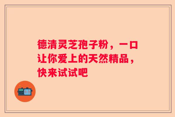 德清灵芝孢子粉，一口让你爱上的天然精品，快来试试吧