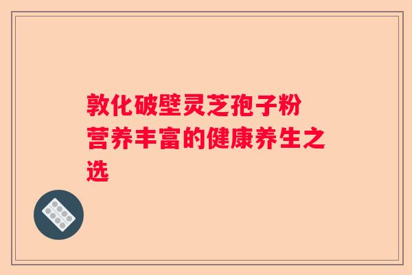 敦化破壁灵芝孢子粉 营养丰富的健康养生之选